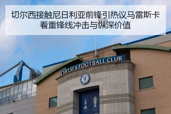 切尔西接触尼日利亚前锋引热议马雷斯卡看重锋线冲击与纵深价值