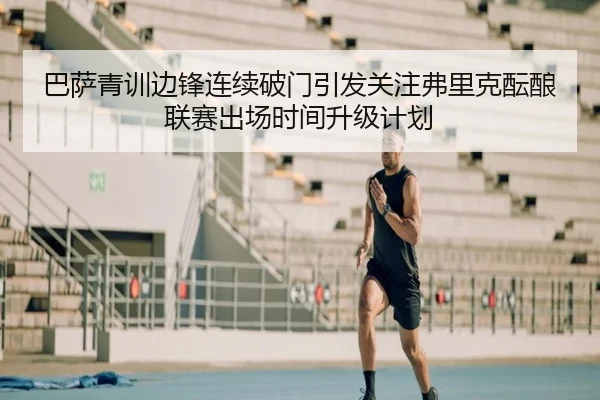 巴萨青训边锋连续破门引发关注弗里克酝酿联赛出场时间升级计划