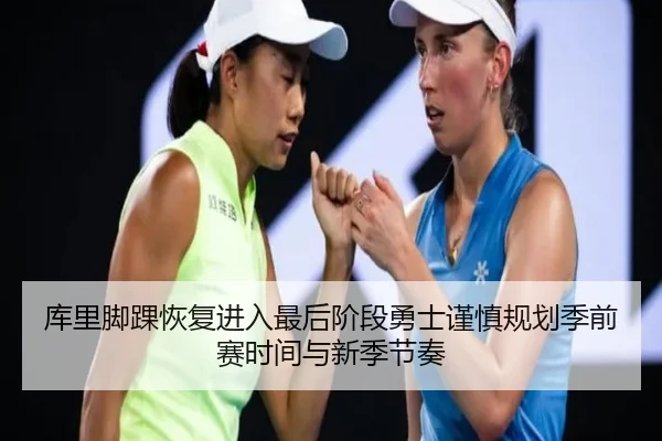 库里脚踝恢复进入最后阶段勇士谨慎规划季前赛时间与新季节奏